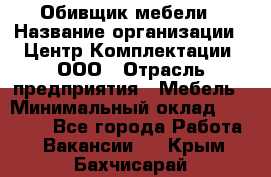 Обивщик мебели › Название организации ­ Центр Комплектации, ООО › Отрасль предприятия ­ Мебель › Минимальный оклад ­ 70 000 - Все города Работа » Вакансии   . Крым,Бахчисарай